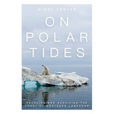 "On Polar Tides: Paddling and Surviving the Coast of Northern Labrador" - "" ("Foster Nigel")