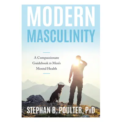 "Modern Masculinity: A Compassionate Guidebook to Men's Mental Health" - "" ("Poulter Stephan B.