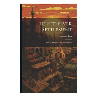 "The Red River Settlement: Its Rise, Progress, And Present State" - "" ("Ross Alexander")