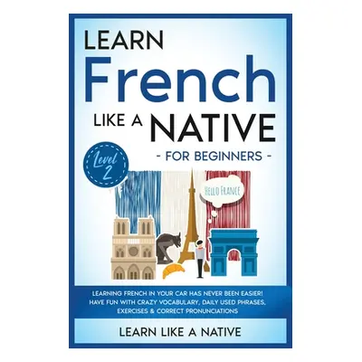 "Learn French Like a Native for Beginners - Level 2: Learning French in Your Car Has Never Been 