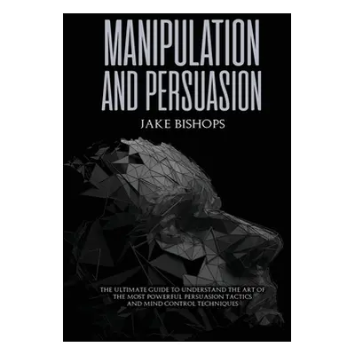 "Manipulation and Persuasion: The Ultimate Guide to Understand the Art of the Most Powerful Pers