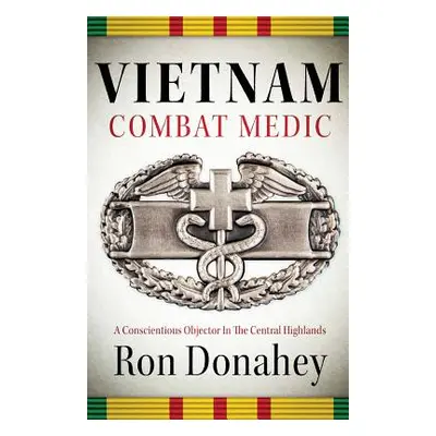 "Vietnam Combat Medic: A Conscientious Objector In The Central Highlands" - "" ("Donahey Ron")