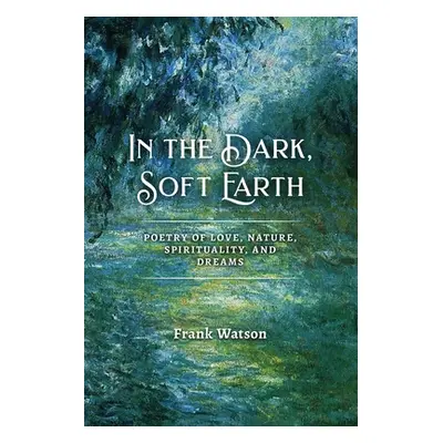 "In the Dark, Soft Earth: Poetry of Love, Nature, Spirituality, and Dreams" - "" ("Watson Frank"