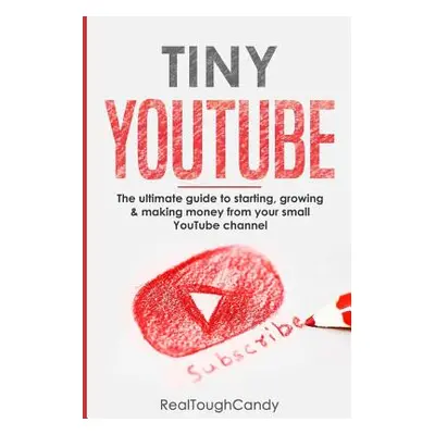 "Tiny YouTube: The ultimate guide to starting, growing & making money from your small YouTube ch