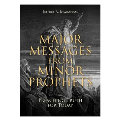 "Major Messages from Minor Prophets: Preaching Truth for Today" - "" ("Ingraham Jeffrey a.")