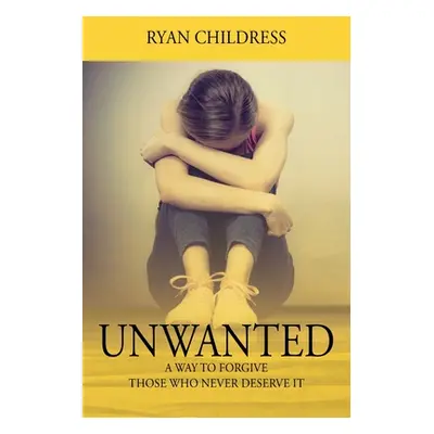 "Unwanted: A Way To Forgive Those Who Never Deserve It" - "" ("Childress Ryan")