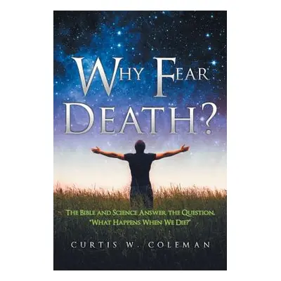 "Why Fear Death?: The Bible and Science Answer the Question, What Happens When We Die?""" - "" (