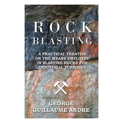 "Rock Blasting - A Practical Treatise On The Means Employed In Blasting Rocks For Industrial Pur