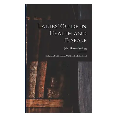 "Ladies' Guide in Health and Disease: Girlhood, Maidenhood, Wifehood, Motherhood" - "" ("Kellogg