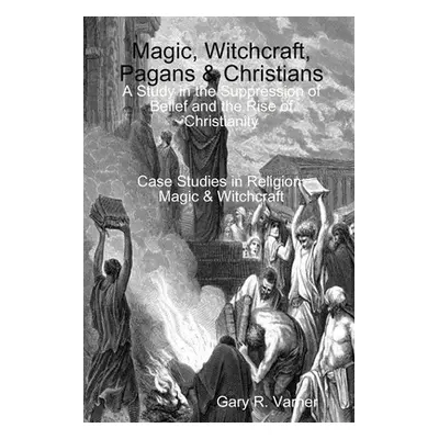 "Magic, Witchcraft, Pagans & Christians: A Study in the Suppression of Belief and the Rise of Ch