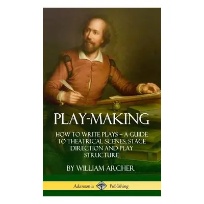 "Play-Making: How to Write Plays - A Guide to Theatrical Scenes, Stage Direction and Play Struct