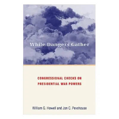 "While Dangers Gather: Congressional Checks on Presidential War Powers" - "" ("Howell William G.