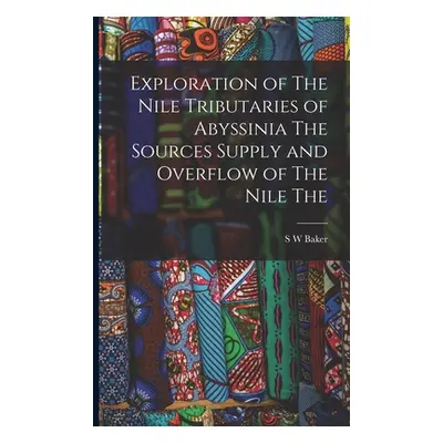 "Exploration of The Nile Tributaries of Abyssinia The Sources Supply and Overflow of The Nile Th