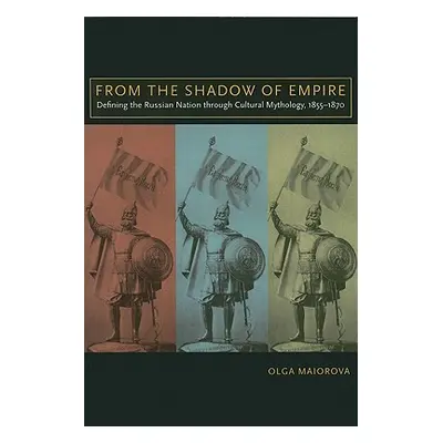 "From the Shadow of Empire: Defining the Russian Nation Through Cultural Mythology, 1855-1870" -