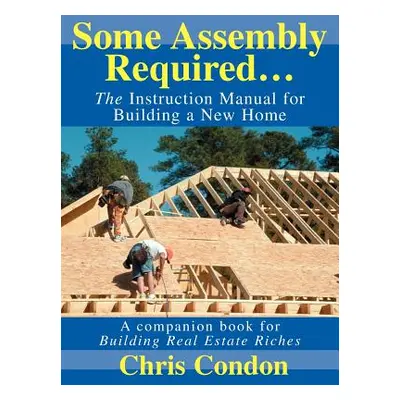 "Some Assembly Required...: The Instruction Manual for Building a New Home" - "" ("Condon Chris"