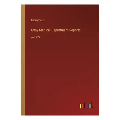 "Army Medical Department Reports: Vol. XIV" - "" ("Anonymous")