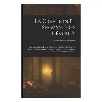 "La Cration Et Ses Mystres Dvoils: Ouvrage O L'on Expose Clairement La Nature De Tous Les tres, 