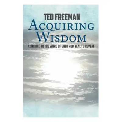 "Acquiring Wisdom: Adhering to the Word of God from zeal to reveal" - "" ("Freeman Ted")