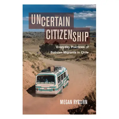 "Uncertain Citizenship: Everyday Practices of Bolivian Migrants in Chile" - "" ("Ryburn Megan")