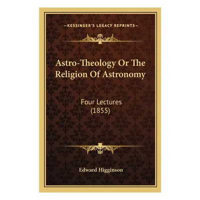 "Astro-Theology Or The Religion Of Astronomy: Four Lectures (1855)" - "" ("Higginson Edward")