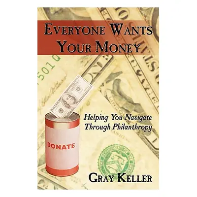 "Everyone Wants Your Money: Helping You Navigate Through Philanthropy" - "" ("Keller Gray")