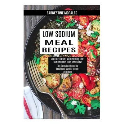 "Low Sodium Meal Recipes: The Complete Guide to Breakfast, Lunch, Dinner, and More