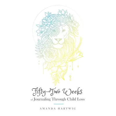 "Fifty-Two Weeks of Journaling Through Child Loss" - "" ("Hartwig Amanda")