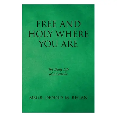 "Free And Holy Where You Are: The Daily Life of a Catholic" - "" ("Regan Msgr Dennis M.")