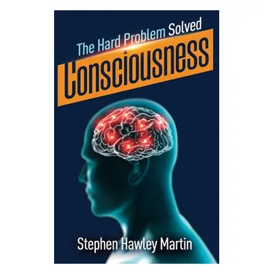 "Consciousness, The Hard Problem Solved" - "" ("Martin Stephen Hawley")