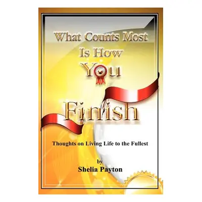 "What Counts Most Is How You Finish: Thoughts on Living Life to the Fullest" - "" ("Payton Sheli