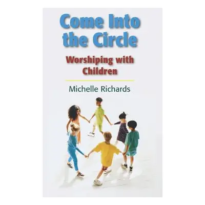 "Come Into the Circle: Worshiping with Children" - "" ("Richards Cre-ML Michelle Ann")