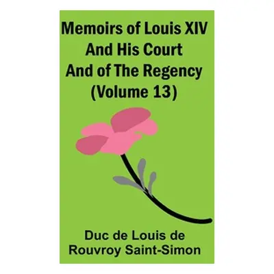 "Memoirs of Louis XIV and His Court and of the Regency (Volume 13)" - "" ("De Louis De Rouvroy S