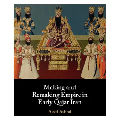 "Making and Remaking Empire in Early Qajar Iran" - "" ("Ashraf Assef")