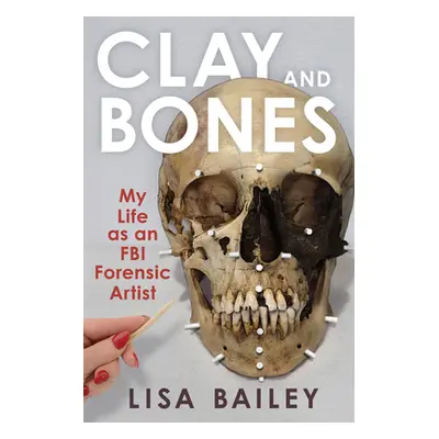 "Clay and Bones: My Life as an FBI Forensic Artist" - "" ("Bailey Lisa G.")