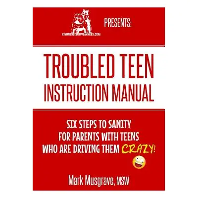 "Troubled Teen Instruction Manual: Six Steps to Sanity for Parents with Teens who are Driving Th