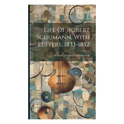 "Life Of Robert Schumann, With Letters, 1833-1852" - "" ("Wilhelm Joseph Von Wasielewski")