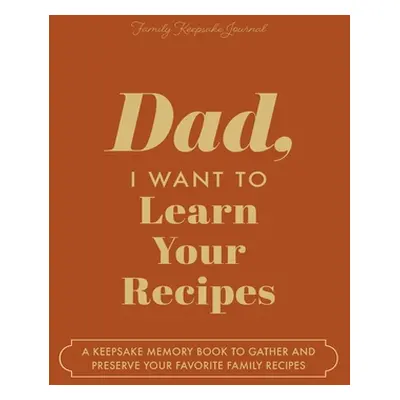 "Dad, I Want to Learn Your Recipes: A Keepsake Memory Book to Gather and Preserve Your Favorite 