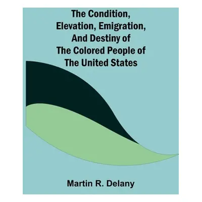 "The Condition, Elevation, Emigration, and Destiny of the Colored People of the United States" -