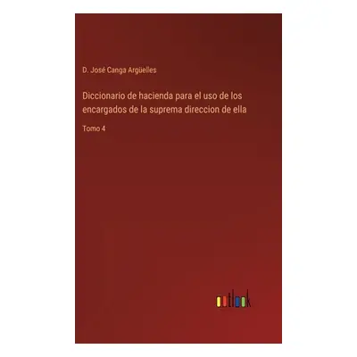 "Diccionario de hacienda para el uso de los encargados de la suprema direccion de ella: Tomo 4" 