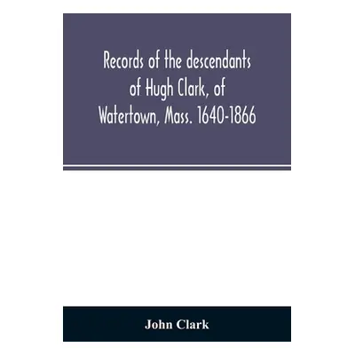 "Records of the descendants of Hugh Clark, of Watertown, Mass. 1640-1866" - "" ("Clark John")