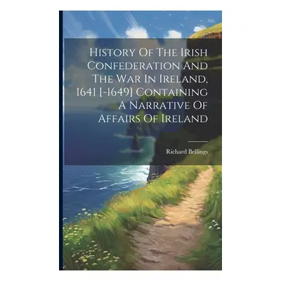 "History Of The Irish Confederation And The War In Ireland, 1641 [-1649] Containing A Narrative 