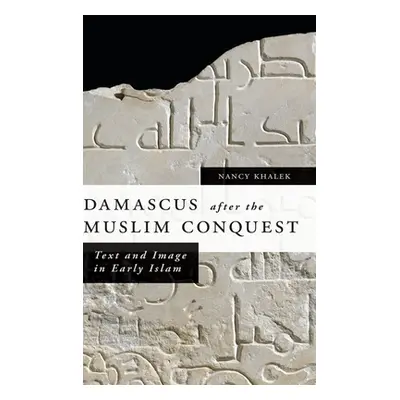 "Damascus After the Muslim Conquest: Text and Image in Early Islam" - "" ("Khalek Nancy A.")