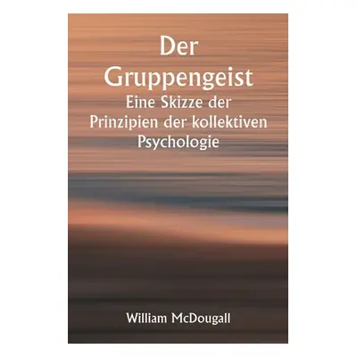 "Der Gruppengeist Eine Skizze der Prinzipien der kollektiven Psychologie; Mit einigen Versuchen,