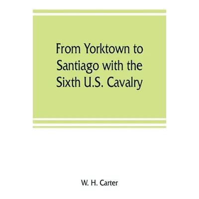 "From Yorktown to Santiago with the Sixth U.S. Cavalry" - "" ("H. Carter W.")