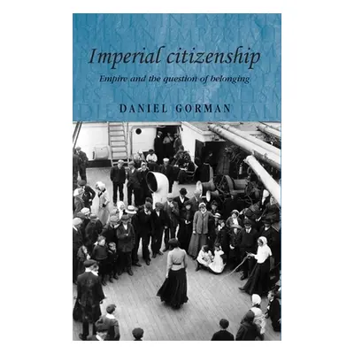 "Imperial Citizenship: Empire and the Question of Belonging" - "" ("Gorman Daniel")