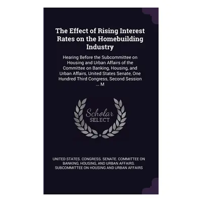 "The Effect of Rising Interest Rates on the Homebuilding Industry: Hearing Before the Subcommitt