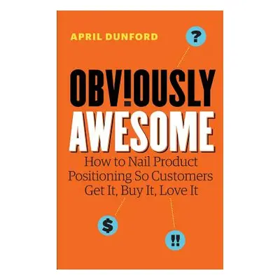 "Obviously Awesome: How to Nail Product Positioning so Customers Get It, Buy It, Love It" - "" (