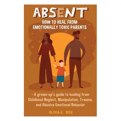 "Absent: How to Heal from Emotionally Toxic Parents - A Grown-Up's Guide to Healing from Childho