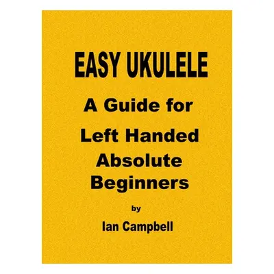 "EASY UKULELE A Guide for Left Handed Absolute Beginners" - "" ("Campbell Ian")