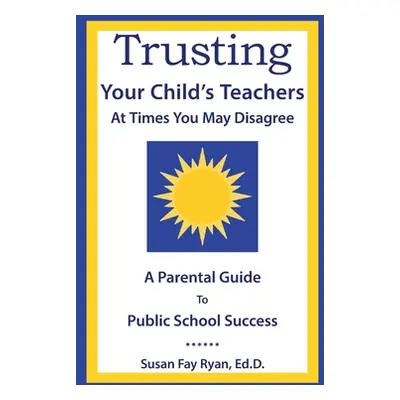 "Trusting Your Child's Teachers: at Times You May Disagree: A Parental Guide to Public School Su